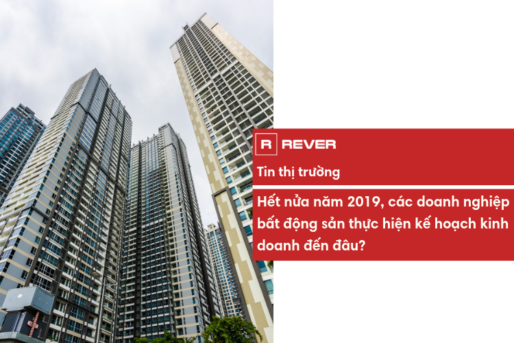 Hết nửa năm 2019, các doanh nghiệp bất động sản thực hiện kế hoạch kinh doanh đến đâu?