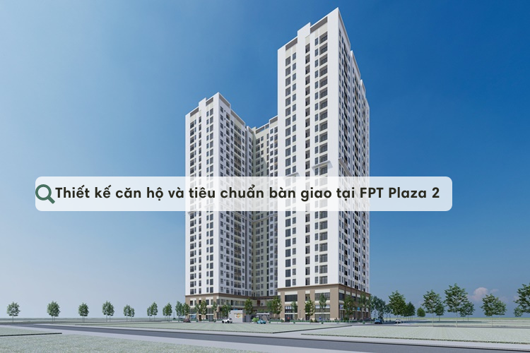 Thiết kế căn hộ và tiêu chuẩn bàn giao tại FPT Plaza 2